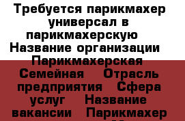 Требуется парикмахер универсал в парикмахерскую  › Название организации ­ Парикмахерская «Семейная» › Отрасль предприятия ­ Сфера услуг  › Название вакансии ­ Парикмахер универсал  › Место работы ­ С/з микрорайон  › Возраст от ­ 20 - Курская обл., Курск г. Работа » Вакансии   . Курская обл.